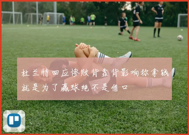 杜兰特回应惨败背靠背影响称拿钱就是为了赢球绝不是借口