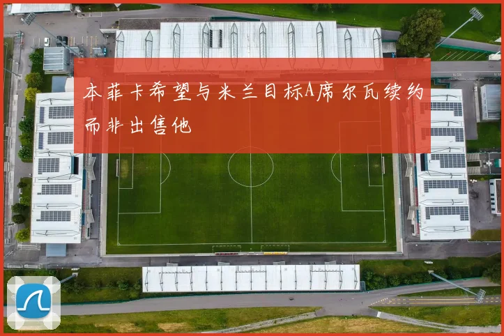 本菲卡希望与米兰目标A席尔瓦续约而非出售他