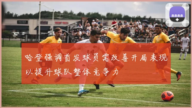 哈登强调首发球员需改善开局表现以提升球队整体竞争力