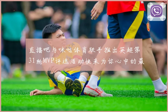 直播吧与咪咕体育联手推出英超第31轮MVP评选活动快来为你心中的最佳球员投票