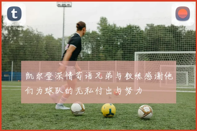 凯尔登深情寄语兄弟与教练感谢他们为球队的无私付出与努力