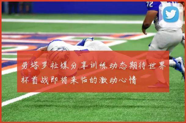 劳塔罗社媒分享训练动态期待世界杯首战即将来临的激动心情