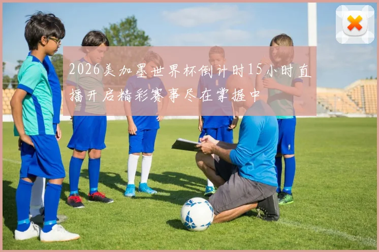 2026美加墨世界杯倒计时15小时直播开启精彩赛事尽在掌握中