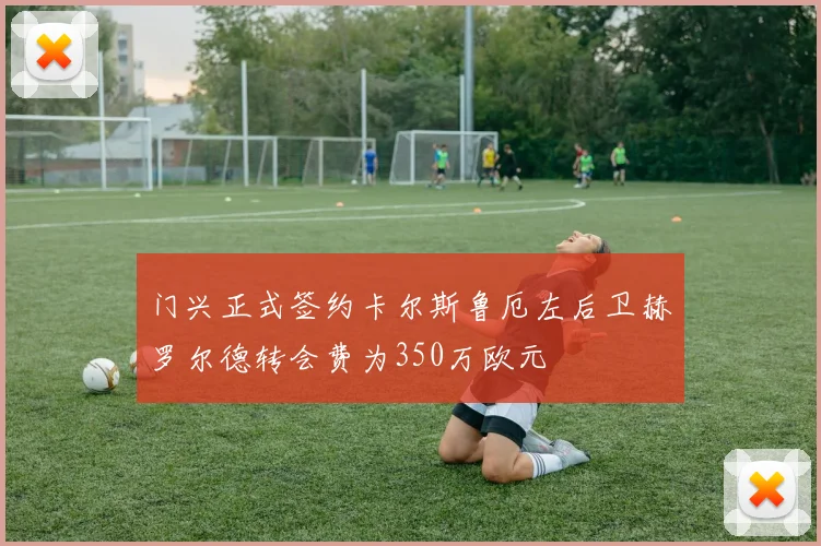 门兴正式签约卡尔斯鲁厄左后卫赫罗尔德转会费为350万欧元