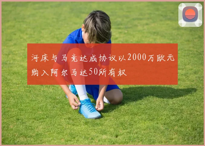 河床与马竞达成协议以2000万欧元购入阿尔马达50所有权