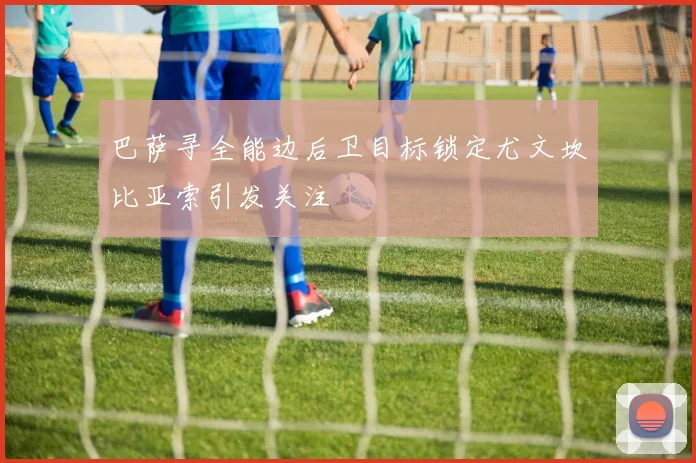 巴萨寻全能边后卫目标锁定尤文坎比亚索引发关注
