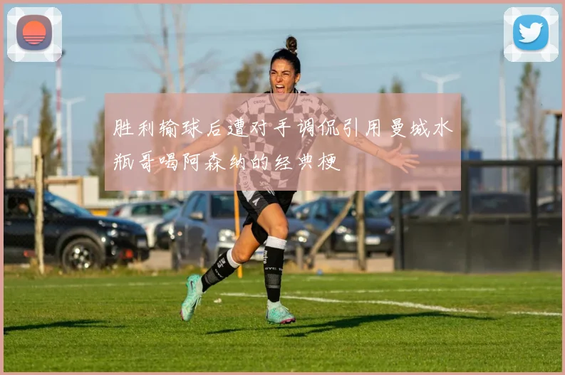 胜利输球后遭对手调侃引用曼城水瓶哥喝阿森纳的经典梗