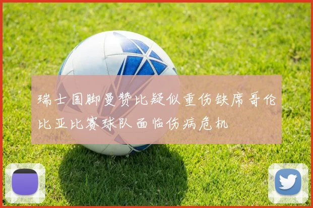 瑞士国脚曼赞比疑似重伤缺席哥伦比亚比赛球队面临伤病危机