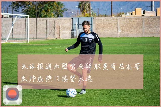 米体报道加图索或辞职曼奇尼孔蒂瓜帅成热门接替人选
