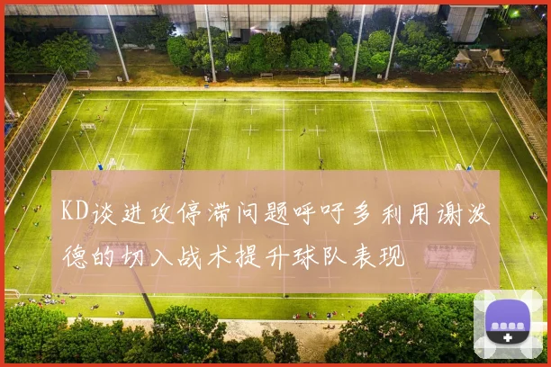 KD谈进攻停滞问题呼吁多利用谢泼德的切入战术提升球队表现
