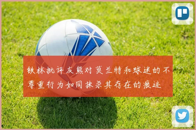 铁林批评灰熊对莫兰特和球迷的不尊重行为如同抹杀其存在的痕迹