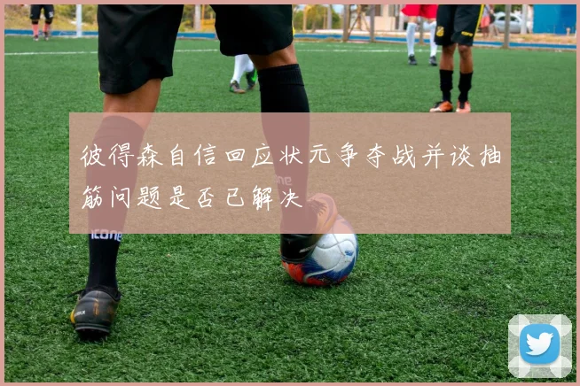 彼得森自信回应状元争夺战并谈抽筋问题是否已解决