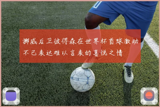 挪威后卫彼得森在世界杯首球激动不已表达难以言表的喜悦之情