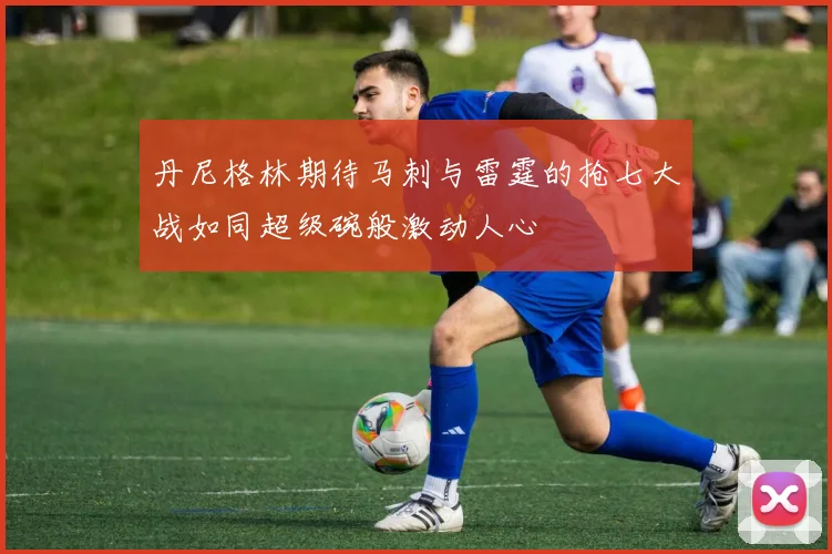 丹尼格林期待马刺与雷霆的抢七大战如同超级碗般激动人心