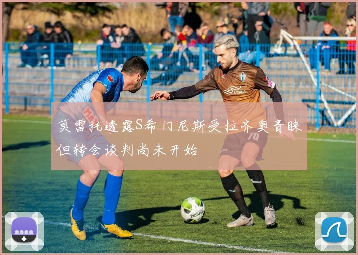 莫雷托透露S希门尼斯受拉齐奥青睐但转会谈判尚未开始