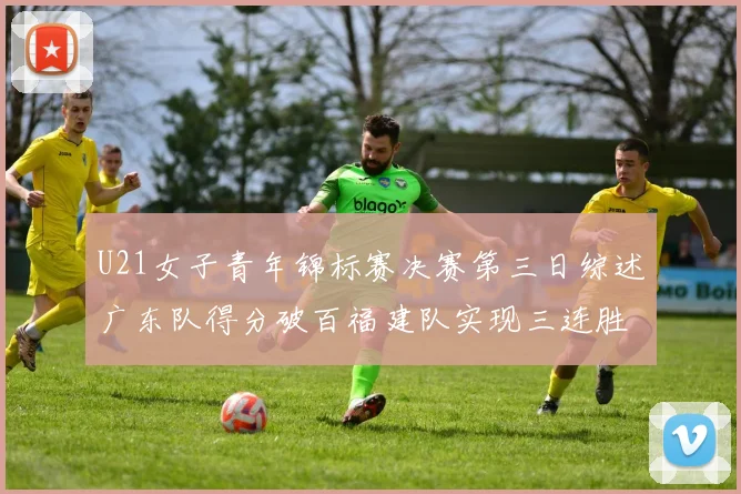 U21女子青年锦标赛决赛第三日综述广东队得分破百福建队实现三连胜