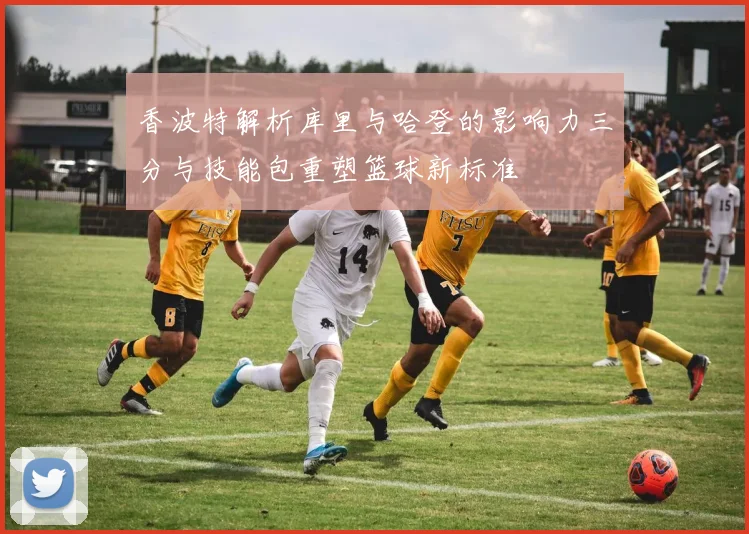 香波特解析库里与哈登的影响力三分与技能包重塑篮球新标准