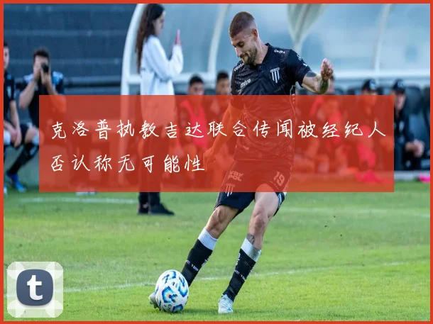 克洛普执教吉达联合传闻被经纪人否认称无可能性
