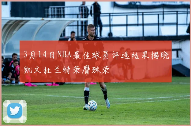 3月14日NBA最佳球员评选结果揭晓凯文杜兰特荣膺殊荣