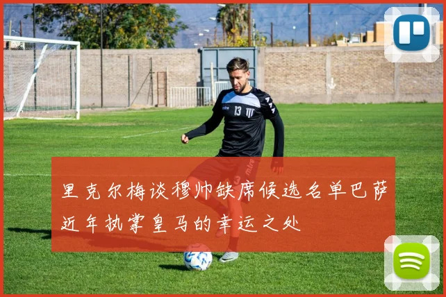 里克尔梅谈穆帅缺席候选名单巴萨近年执掌皇马的幸运之处