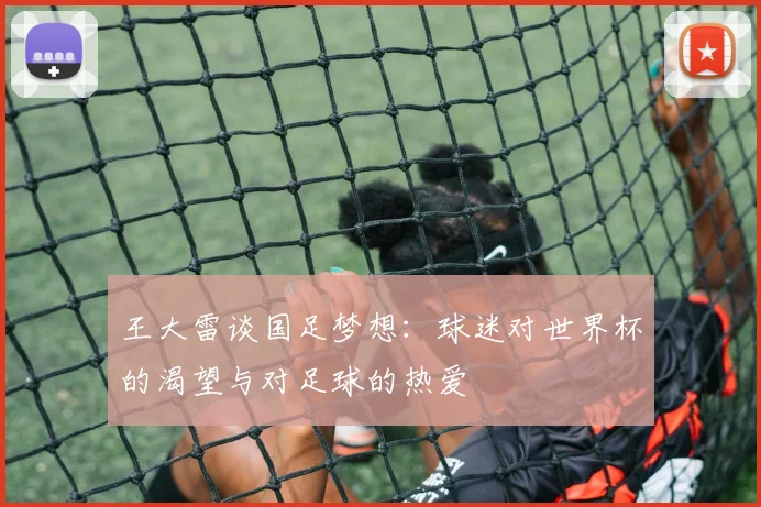 王大雷谈国足梦想：球迷对世界杯的渴望与对足球的热爱