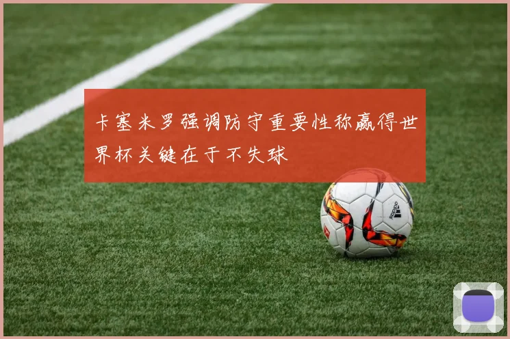 卡塞米罗强调防守重要性称赢得世界杯关键在于不失球