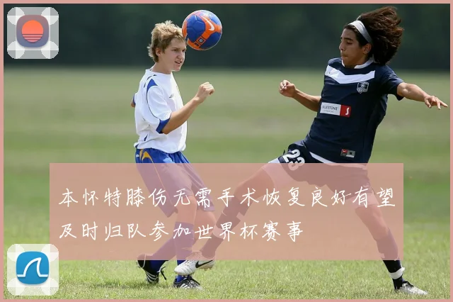 本怀特膝伤无需手术恢复良好有望及时归队参加世界杯赛事