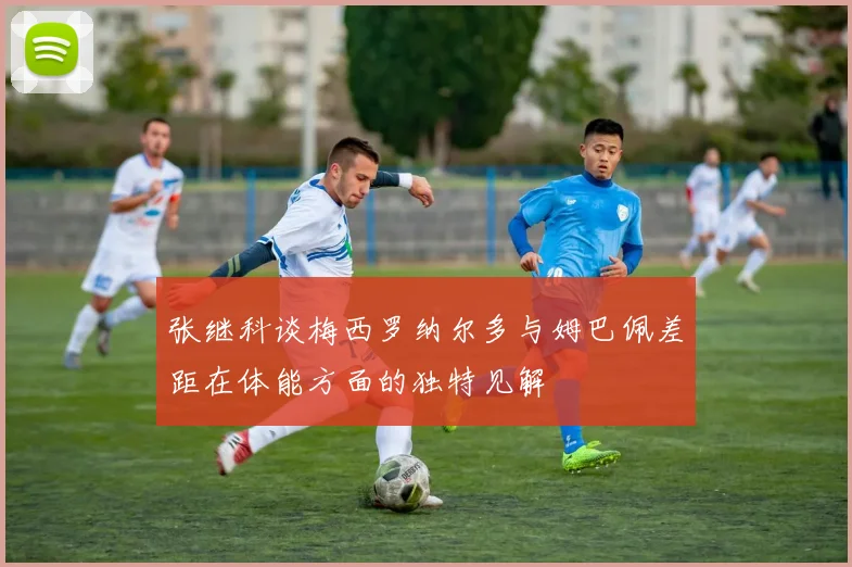 张继科谈梅西罗纳尔多与姆巴佩差距在体能方面的独特见解