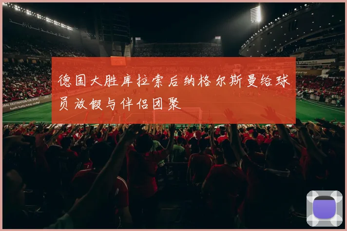德国大胜库拉索后纳格尔斯曼给球员放假与伴侣团聚