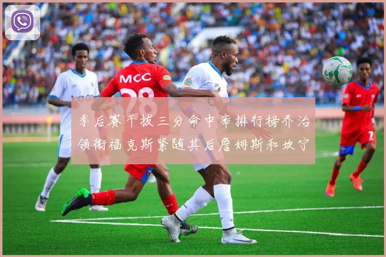 季后赛干拔三分命中率排行榜乔治领衔福克斯紧随其后詹姆斯和坎宁安表现不俗
